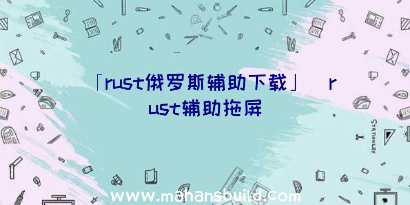 「rust俄罗斯辅助下载」|rust辅助拖屏